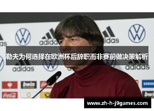 勒夫为何选择在欧洲杯后辞职而非赛前做决策解析
