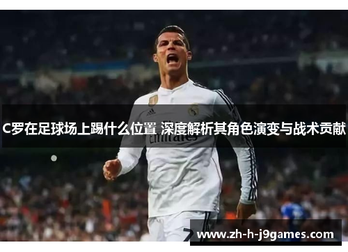 C罗在足球场上踢什么位置 深度解析其角色演变与战术贡献