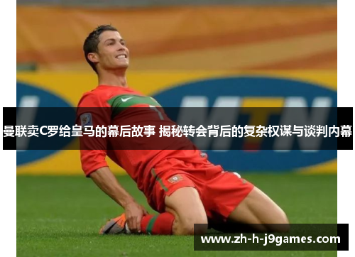 曼联卖C罗给皇马的幕后故事 揭秘转会背后的复杂权谋与谈判内幕
