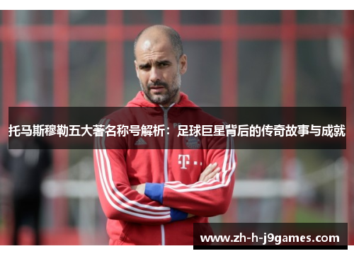 托马斯穆勒五大著名称号解析：足球巨星背后的传奇故事与成就