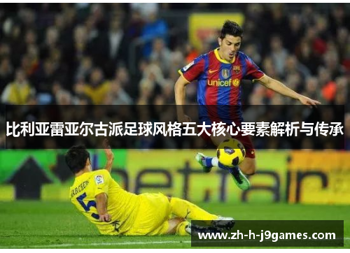 比利亚雷亚尔古派足球风格五大核心要素解析与传承