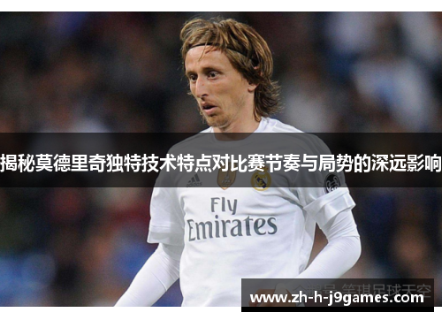 揭秘莫德里奇独特技术特点对比赛节奏与局势的深远影响