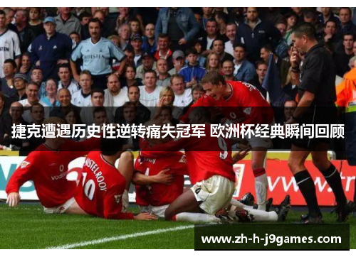 捷克遭遇历史性逆转痛失冠军 欧洲杯经典瞬间回顾