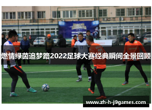 燃情绿茵追梦路2022足球大赛经典瞬间全景回顾