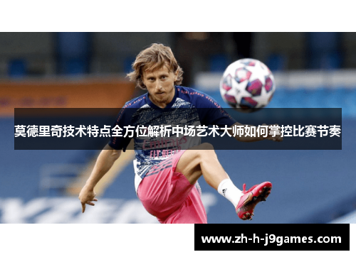 莫德里奇技术特点全方位解析中场艺术大师如何掌控比赛节奏