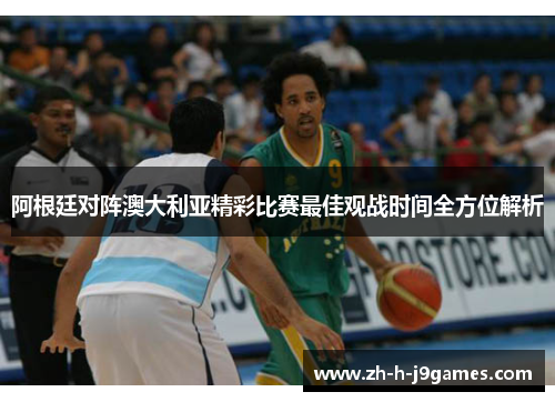 阿根廷对阵澳大利亚精彩比赛最佳观战时间全方位解析