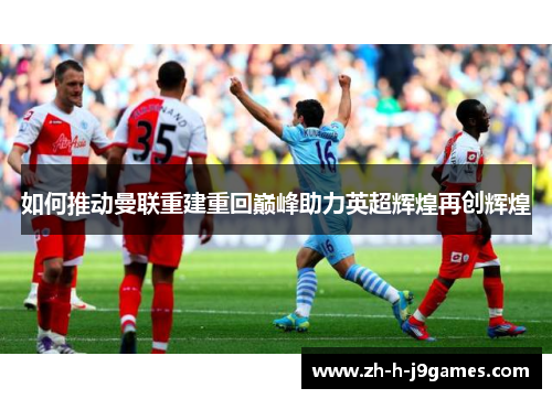 如何推动曼联重建重回巅峰助力英超辉煌再创辉煌