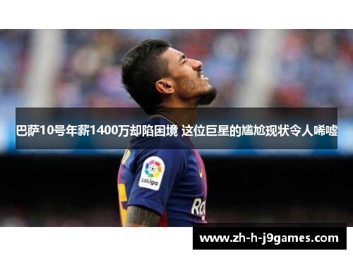 巴萨10号年薪1400万却陷困境 这位巨星的尴尬现状令人唏嘘