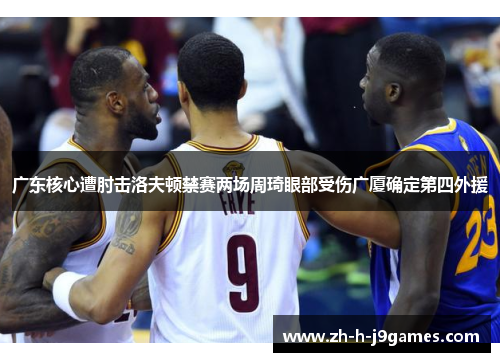 广东核心遭肘击洛夫顿禁赛两场周琦眼部受伤广厦确定第四外援