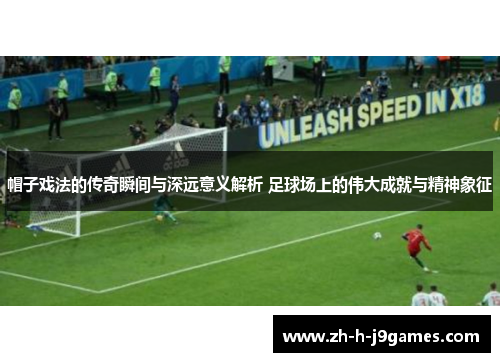帽子戏法的传奇瞬间与深远意义解析 足球场上的伟大成就与精神象征