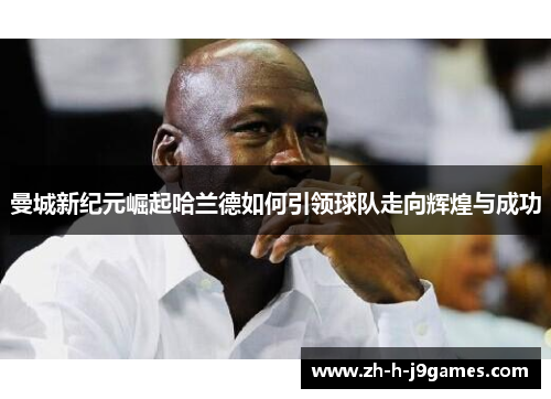 曼城新纪元崛起哈兰德如何引领球队走向辉煌与成功