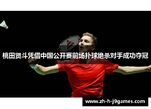 桃田贤斗凭借中国公开赛前场扑球绝杀对手成功夺冠