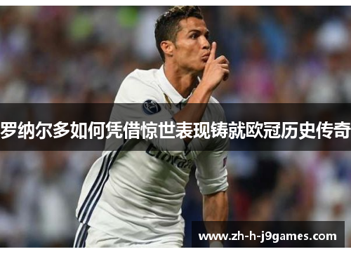 罗纳尔多如何凭借惊世表现铸就欧冠历史传奇