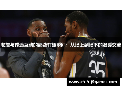 老詹与球迷互动的那些有趣瞬间：从场上到场下的温暖交流