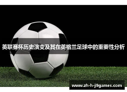 英联赛杯历史演变及其在英格兰足球中的重要性分析