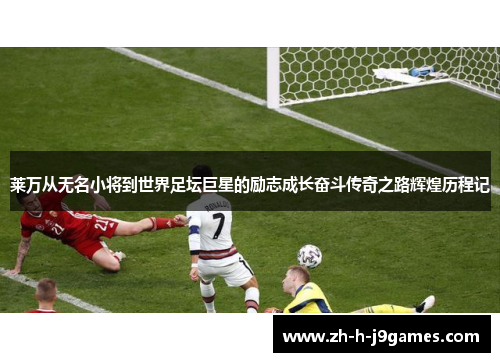 莱万从无名小将到世界足坛巨星的励志成长奋斗传奇之路辉煌历程记