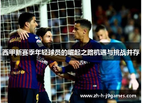 西甲新赛季年轻球员的崛起之路机遇与挑战并存