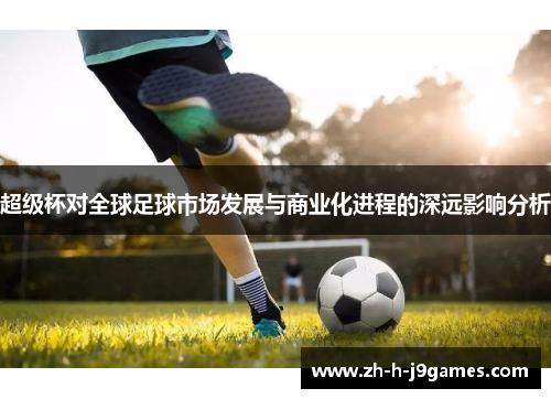 超级杯对全球足球市场发展与商业化进程的深远影响分析