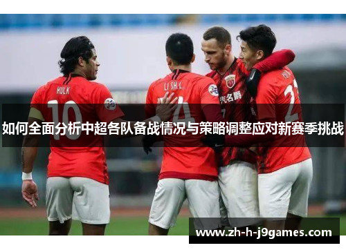 如何全面分析中超各队备战情况与策略调整应对新赛季挑战