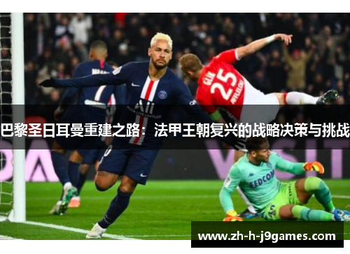 巴黎圣日耳曼重建之路:法甲王朝复兴的战略决策与挑战 巴黎圣日耳曼重建之路:法甲王朝复兴的战略决策与挑战