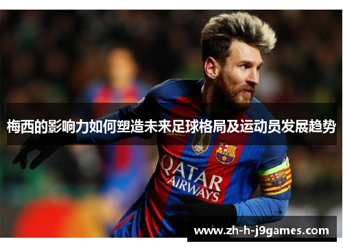 梅西的影响力如何塑造未来足球格局及运动员发展趋势