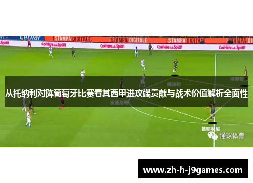 从托纳利对阵葡萄牙比赛看其西甲进攻端贡献与战术价值解析全面性 从托纳利对阵葡萄牙比赛看其西甲进攻端贡献与战术价值解析全面性
