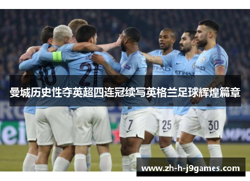 曼城历史性夺英超四连冠续写英格兰足球辉煌篇章 曼城历史性夺英超四连冠续写英格兰足球辉煌篇章