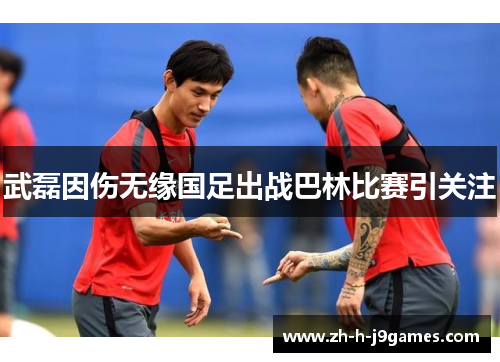 武磊因伤无缘国足出战巴林比赛引关注 武磊因伤无缘国足出战巴林比赛引关注