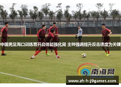 中国男足海口训练营开启体能强化周 主帅强调提升反击速度为关键 中国男足海口训练营开启体能强化周 主帅强调提升反击速度为关键